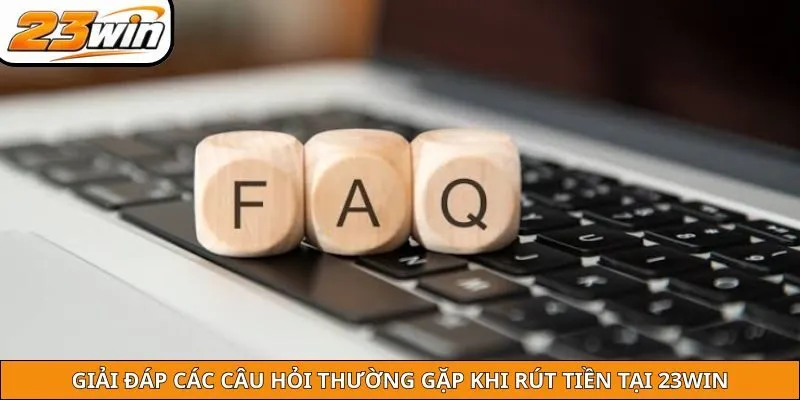 Giải đáp các câu hỏi thường gặp khi rút tiền tại 23WIN