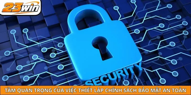 Tầm quan trọng của việc thiết lập chính sách bảo mật an toàn